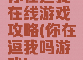你在逗我在线游戏攻略(你在逗我吗游戏)
