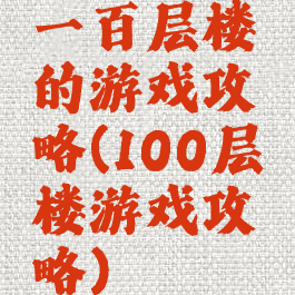 一百层楼的游戏攻略(100层楼游戏攻略)