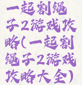 一起割绳子2游戏攻略(一起割绳子2游戏攻略大全)