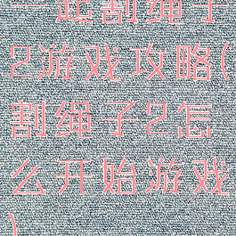 一起割绳子2游戏攻略(割绳子2怎么开始游戏)