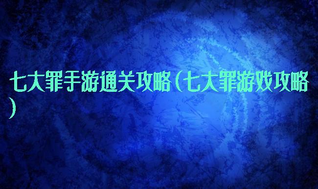 七大罪手游通关攻略(七大罪游戏攻略)