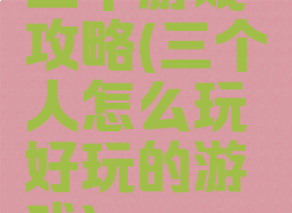 三个游戏攻略(三个人怎么玩好玩的游戏)
