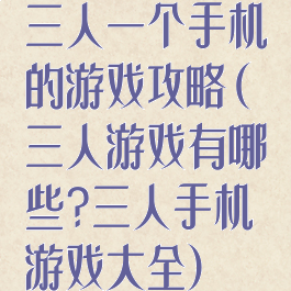 三人一个手机的游戏攻略(三人游戏有哪些?三人手机游戏大全)
