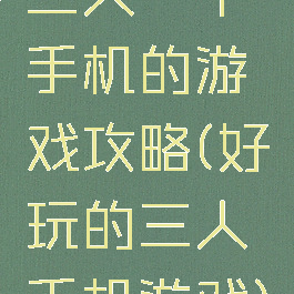 三人一个手机的游戏攻略(好玩的三人手机游戏)