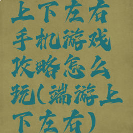 上下左右手机游戏攻略怎么玩(端游上下左右)