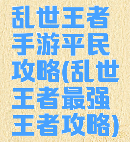 乱世王者手游平民攻略(乱世王者最强王者攻略)
