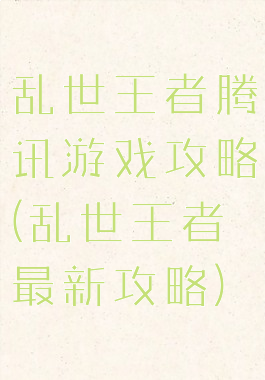 乱世王者腾讯游戏攻略(乱世王者最新攻略)