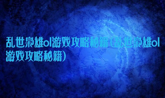 乱世枭雄ol游戏攻略秘籍(乱世枭雄ol游戏攻略秘籍)