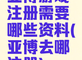 亚博游戏注册需要哪些资料(亚博去哪注册)