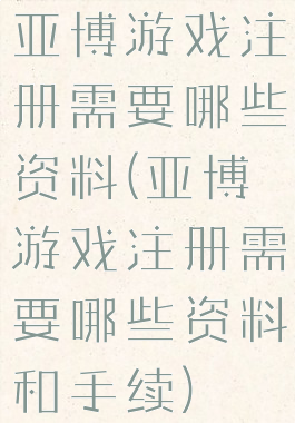 亚博游戏注册需要哪些资料(亚博游戏注册需要哪些资料和手续)