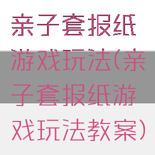 亲子套报纸游戏玩法(亲子套报纸游戏玩法教案)