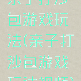 亲子打沙包游戏玩法(亲子打沙包游戏玩法视频)