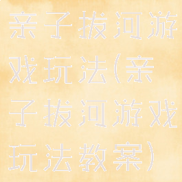 亲子拔河游戏玩法(亲子拔河游戏玩法教案)