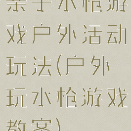 亲子水枪游戏户外活动玩法(户外玩水枪游戏教案)