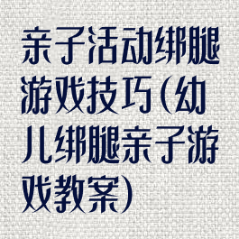 亲子活动绑腿游戏技巧(幼儿绑腿亲子游戏教案)