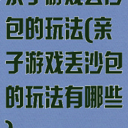 亲子游戏丢沙包的玩法(亲子游戏丢沙包的玩法有哪些)