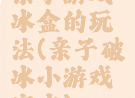 亲子游戏冰盒的玩法(亲子破冰小游戏室内)