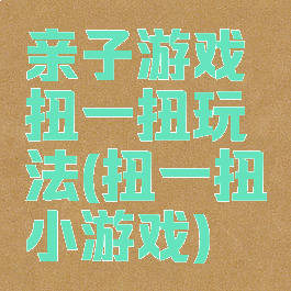 亲子游戏扭一扭玩法(扭一扭小游戏)