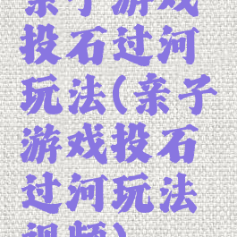 亲子游戏投石过河玩法(亲子游戏投石过河玩法视频)