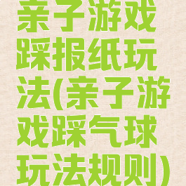 亲子游戏踩报纸玩法(亲子游戏踩气球玩法规则)