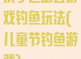 亲子运动会游戏钓鱼玩法(儿童节钓鱼游戏)