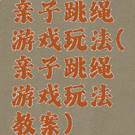 亲子跳绳游戏玩法(亲子跳绳游戏玩法教案)