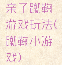 亲子蹴鞠游戏玩法(蹴鞠小游戏)