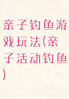 亲子钓鱼游戏玩法(亲子活动钓鱼)