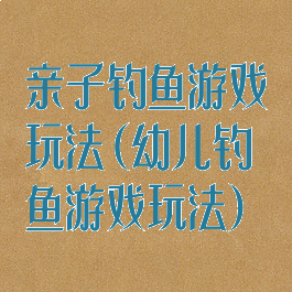 亲子钓鱼游戏玩法(幼儿钓鱼游戏玩法)