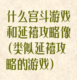 什么宫斗游戏和延禧攻略像(类似延禧攻略的游戏)