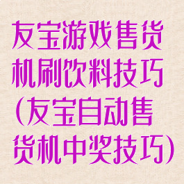 友宝游戏售货机刷饮料技巧(友宝自动售货机中奖技巧)
