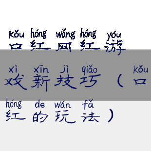 口红网红游戏新技巧(口红的玩法)