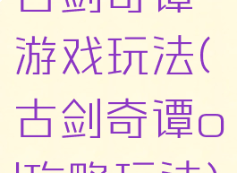 古剑奇谭游戏玩法(古剑奇谭ol攻略玩法)