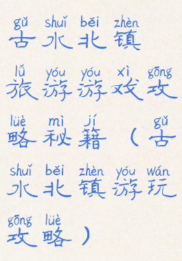 古水北镇旅游游戏攻略秘籍(古水北镇游玩攻略)