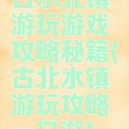 古水北镇游玩游戏攻略秘籍(古北水镇游玩攻略一日游)