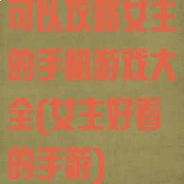 可以攻略女主的手机游戏大全(女主好看的手游)