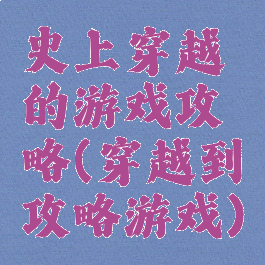 史上穿越的游戏攻略(穿越到攻略游戏)