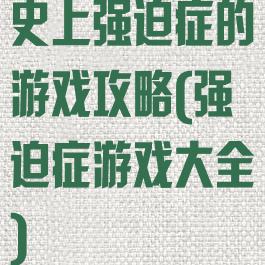 史上强迫症的游戏攻略(强迫症游戏大全)