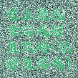 史上最坑爹游戏鲸鱼攻略(玩鲸鱼游戏)