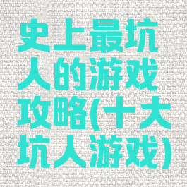 史上最坑人的游戏攻略(十大坑人游戏)