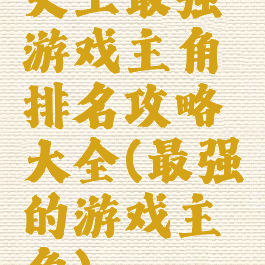 史上最强游戏主角排名攻略大全(最强的游戏主角)