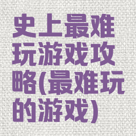 史上最难玩游戏攻略(最难玩的游戏)