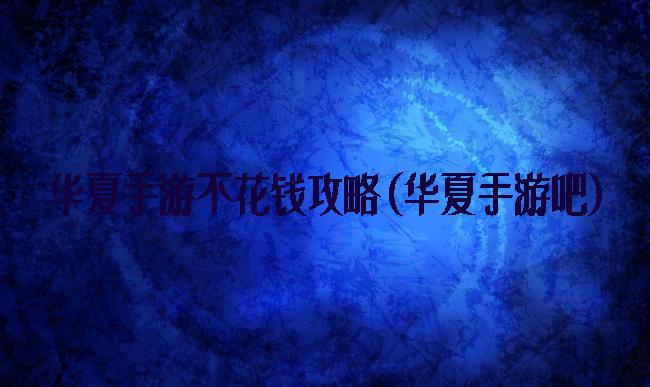 华夏手游不花钱攻略(华夏手游吧)