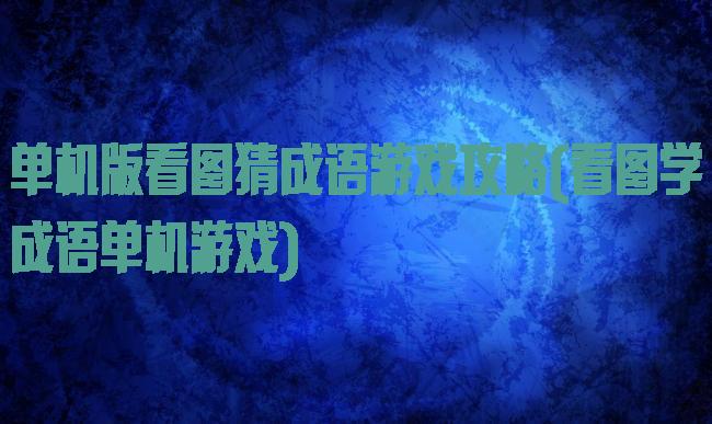 单机版看图猜成语游戏攻略(看图学成语单机游戏)