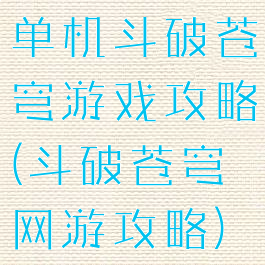 单机斗破苍穹游戏攻略(斗破苍穹网游攻略)