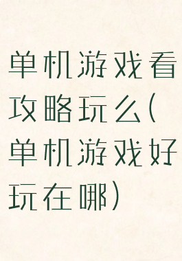 单机游戏看攻略玩么(单机游戏好玩在哪)