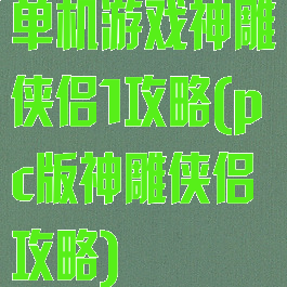 单机游戏神雕侠侣1攻略(pc版神雕侠侣攻略)