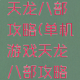 单机游戏天龙八部攻略(单机游戏天龙八部攻略大全)