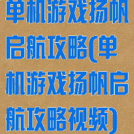 单机游戏扬帆启航攻略(单机游戏扬帆启航攻略视频)