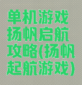 单机游戏扬帆启航攻略(扬帆起航游戏)